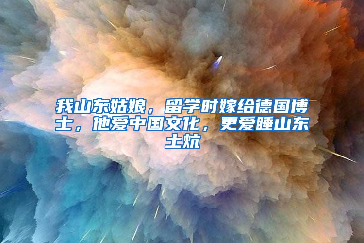 我山东姑娘，留学时嫁给德国博士，他爱中国文化，更爱睡山东土炕
