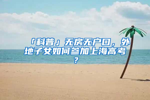 「科普」无房无户口,外地子女如何参加上海高考?