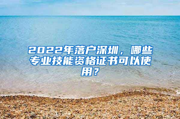 2022年落户深圳,哪些专业技能资格证书可以使用?