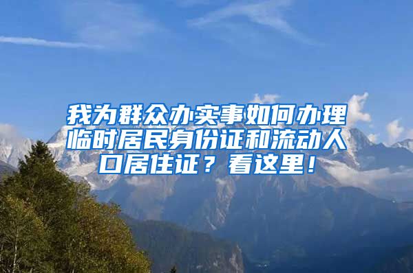 我为群众办实事如何办理临时居民身份证和流动人口居住证？看这里！