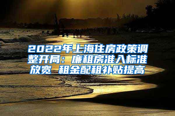 2022年上海住房政策调整开局：廉租房准入标准放宽 租金配租补贴提高