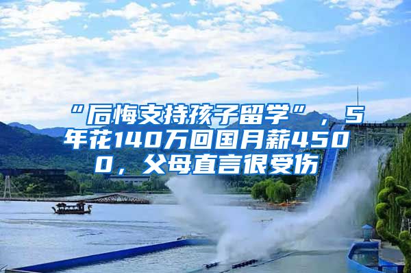 “后悔支持孩子留学”，5年花140万回国月薪4500，父母直言很受伤