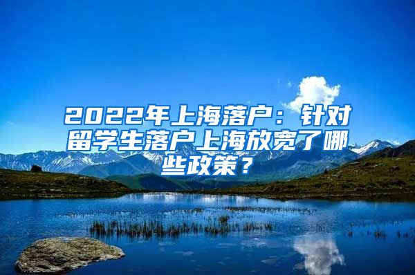 2022年上海落户:针对留学生落户上海放宽了哪些政策?