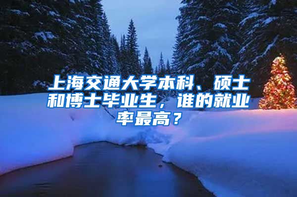 上海交通大学本科、硕士和博士毕业生，谁的就业率最高？