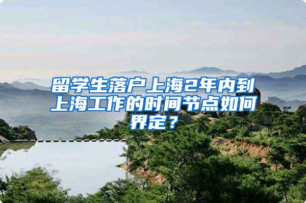 留学生落户上海2年内到上海工作的时间节点如何界定?