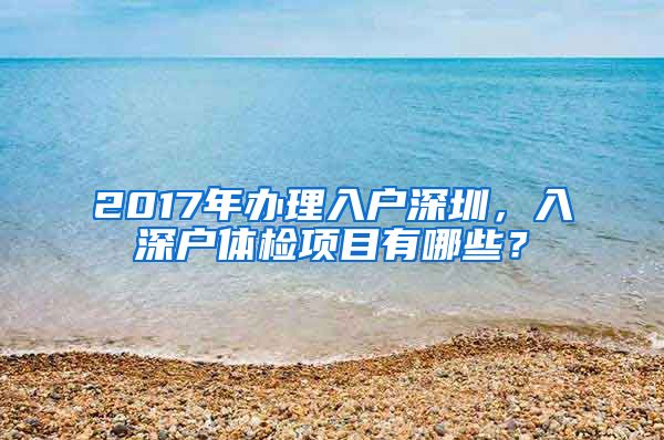 2017年办理入户深圳，入深户体检项目有哪些？