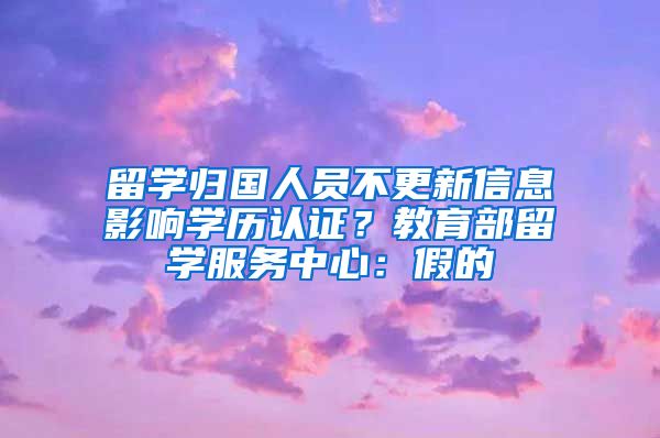 留学归国人员不更新信息影响学历认证?教育部留学服务中心:假的