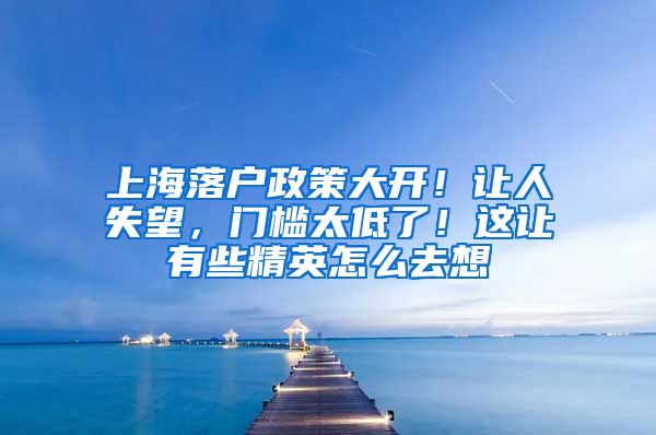 上海落户政策大开!让人失望,门槛太低了!这让有些精英怎么去想