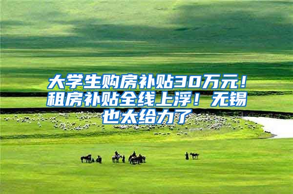 大学生购房补贴30万元!租房补贴全线上浮!无锡也太给力了