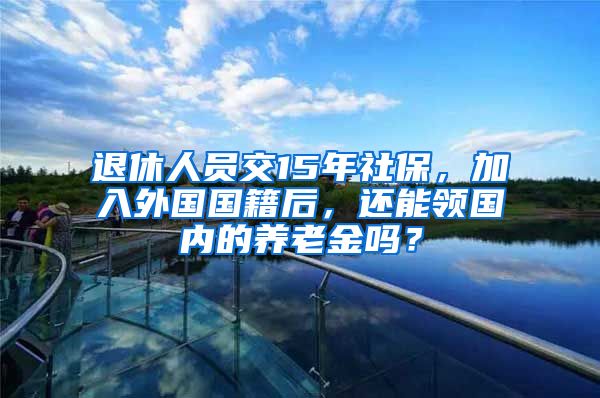 退休人员交15年社保,加入外国国籍后,还能领国内的养老金吗?