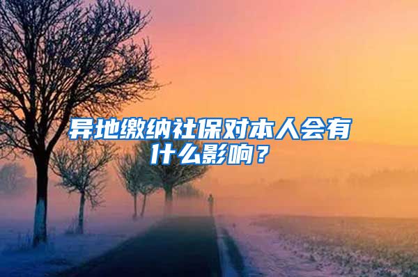 异地缴纳社保对本人会有什么影响？