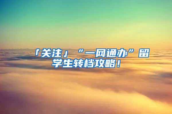 「关注」“一网通办”留学生转档攻略!