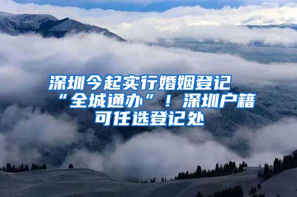 深圳今起实行婚姻登记“全城通办”!深圳户籍可任选登记处