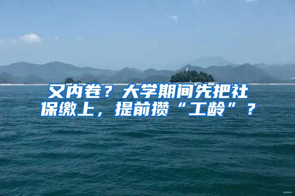 又内卷?大学期间先把社保缴上,提前攒“工龄”?