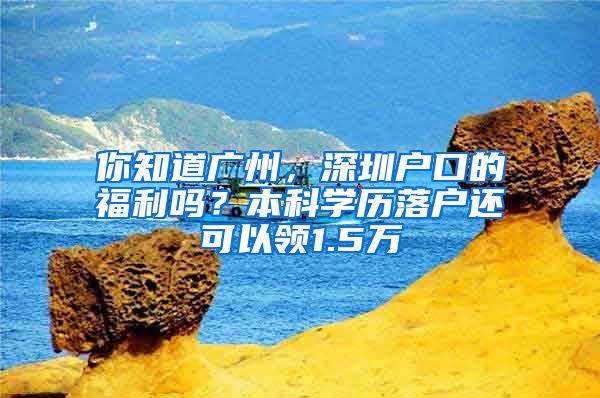 你知道广州,深圳户口的福利吗?本科学历落户还可以领1.5万
