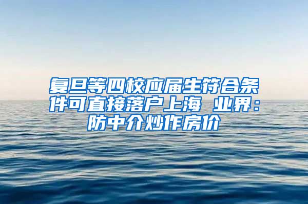 复旦等四校应届生符合条件可直接落户上海 业界:防中介炒作房价
