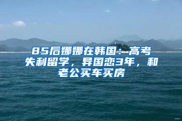 85后娜娜在韩国：高考失利留学，异国恋3年，和老公买车买房