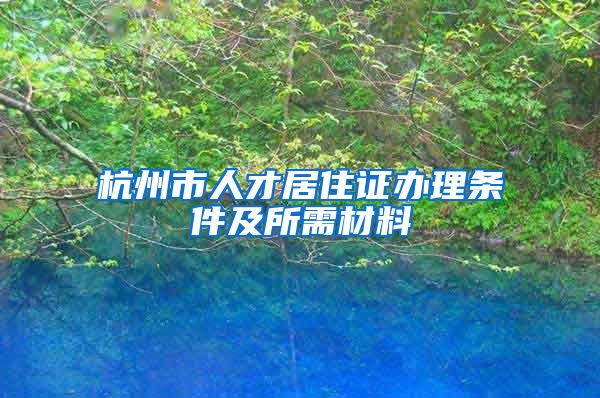 杭州市人才居住证办理条件及所需材料