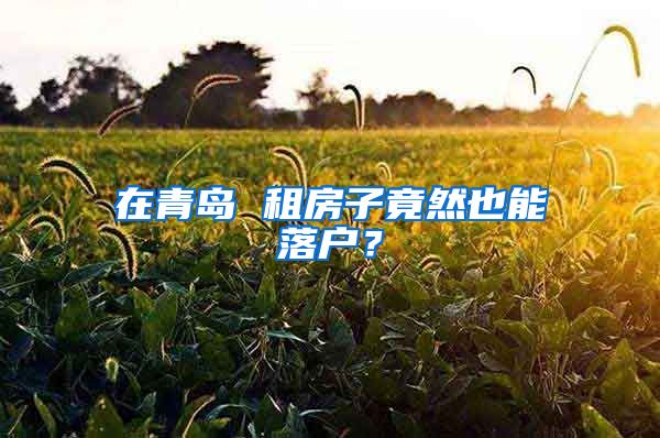 在青岛 租房子竟然也能落户？