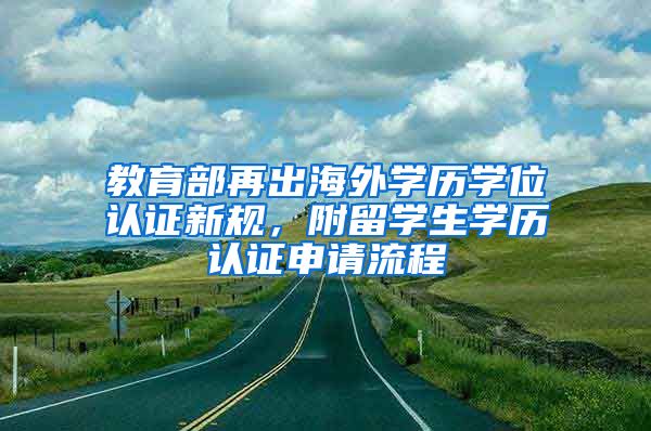教育部再出海外学历学位认证新规，附留学生学历认证申请流程