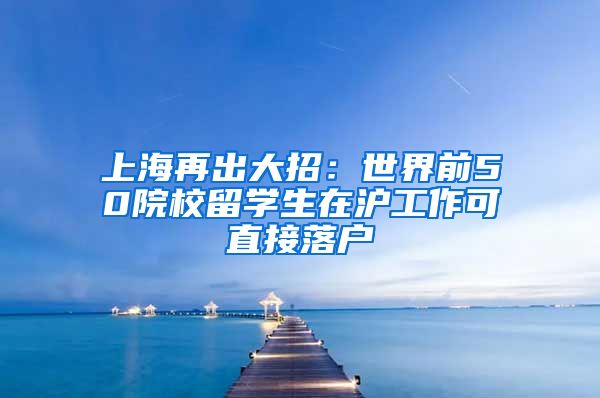 上海再出大招：世界前50院校留学生在沪工作可直接落户