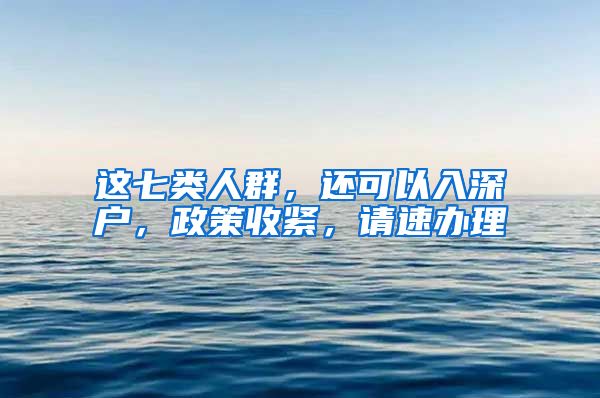 这七类人群,还可以入深户,政策收紧,请速办理