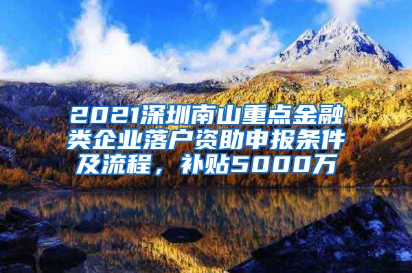 2021深圳南山重点金融类企业落户资助申报条件及流程，补贴5000万