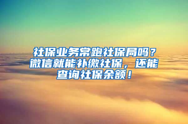 社保业务常跑社保局吗?微信就能补缴社保,还能查询社保余额!