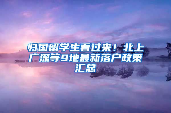 归国留学生看过来！北上广深等9地最新落户政策汇总