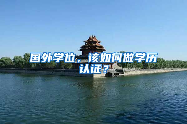 国外学位，该如何做学历认证？