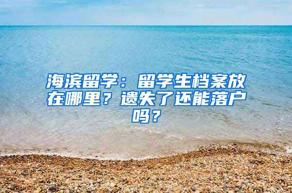 海滨留学：留学生档案放在哪里？遗失了还能落户吗？