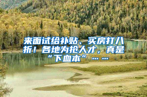 来面试给补贴、买房打八折！各地为抢人才，真是“下血本”……