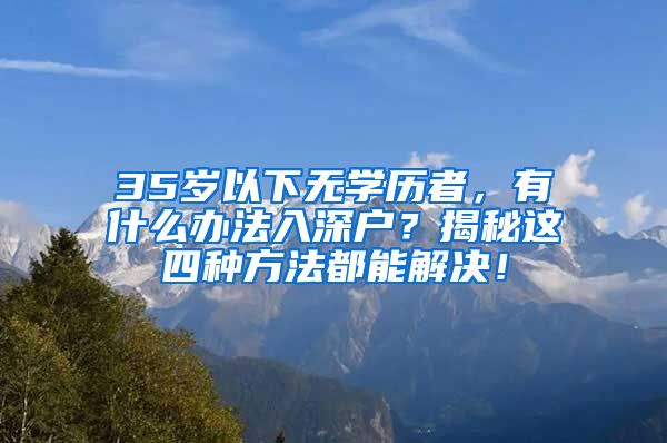 35岁以下无学历者,有什么办法入深户?揭秘这四种方法都能解决!
