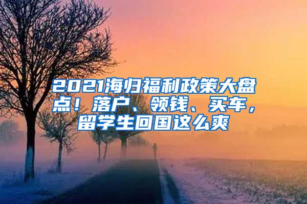 2021海归福利政策大盘点！落户、领钱、买车，留学生回国这么爽