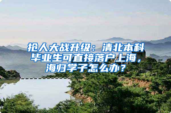 抢人大战升级：清北本科毕业生可直接落户上海，海归学子怎么办？