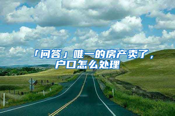 「问答」唯一的房产卖了,户口怎么处理