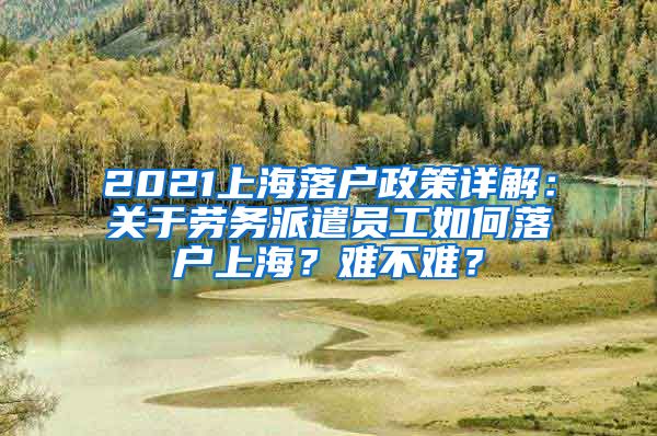 2021上海落户政策详解：关于劳务派遣员工如何落户上海？难不难？