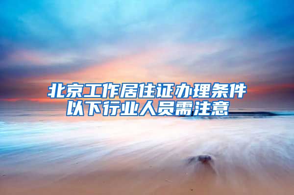 北京工作居住证办理条件以下行业人员需注意