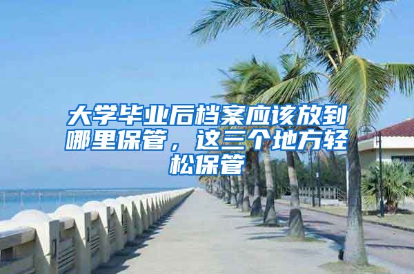 大学毕业后档案应该放到哪里保管,这三个地方轻松保管