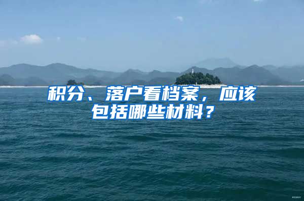 积分、落户看档案，应该包括哪些材料？