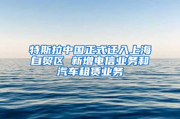 特斯拉中国正式迁入上海自贸区 新增电信业务和汽车租赁业务