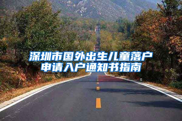 深圳市国外出生儿童落户申请入户通知书指南