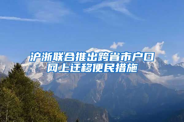 沪浙联合推出跨省市户口网上迁移便民措施