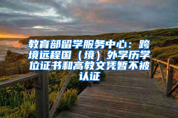 教育部留学服务中心:跨境远程国(境)外学历学位证书和高教文凭暂不被认证