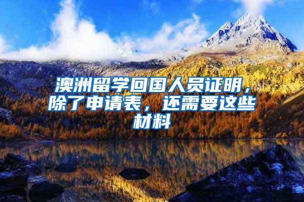 澳洲留学回国人员证明,除了申请表,还需要这些材料