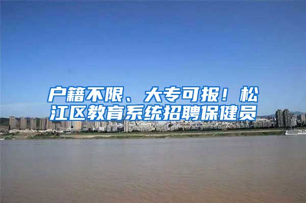 户籍不限、大专可报！松江区教育系统招聘保健员