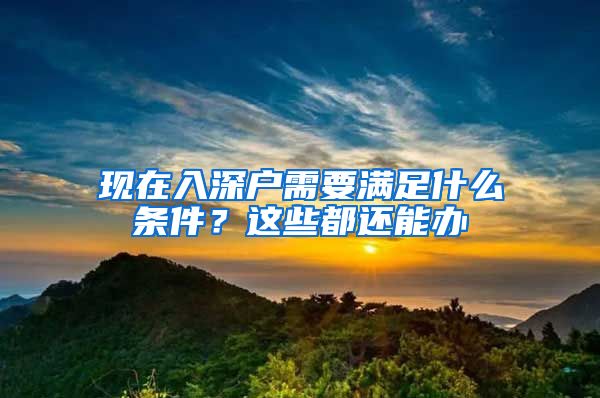 现在入深户需要满足什么条件?这些都还能办