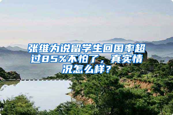 张维为说留学生回国率超过85%不怕了，真实情况怎么样？