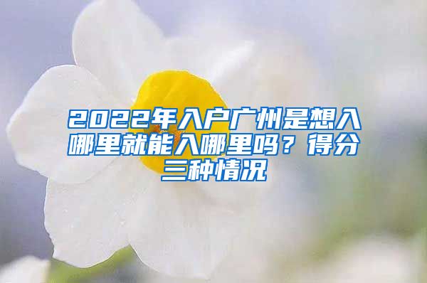 2022年入户广州是想入哪里就能入哪里吗?得分三种情况