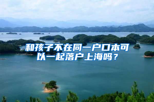 和孩子不在同一户口本可以一起落户上海吗?